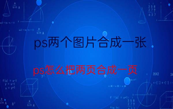 ps两个图片合成一张 ps怎么把两页合成一页？